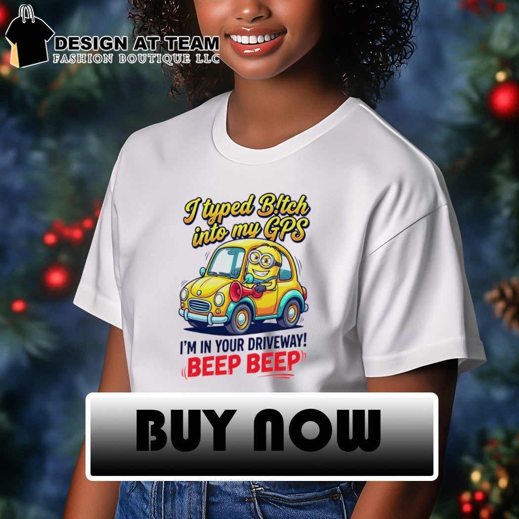 I typed bitch into my GPS I’m in your driveway beep beep shirt