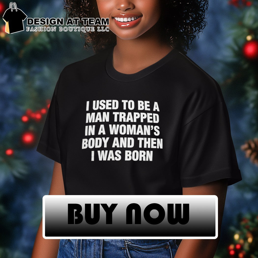 I used to be a trapped man in a woman’s body and then I was born shirt