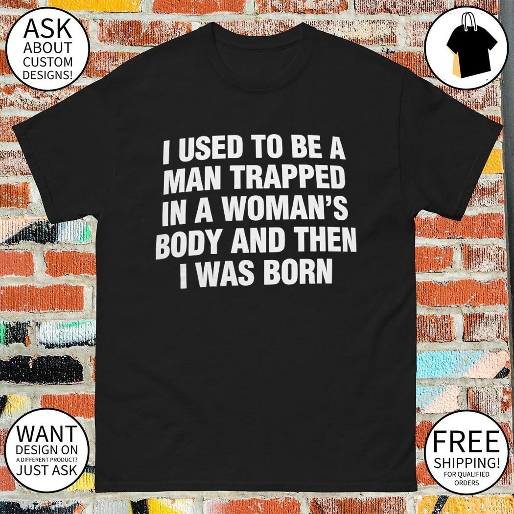 I used to be a trapped man in a woman’s body and then I was born shirt