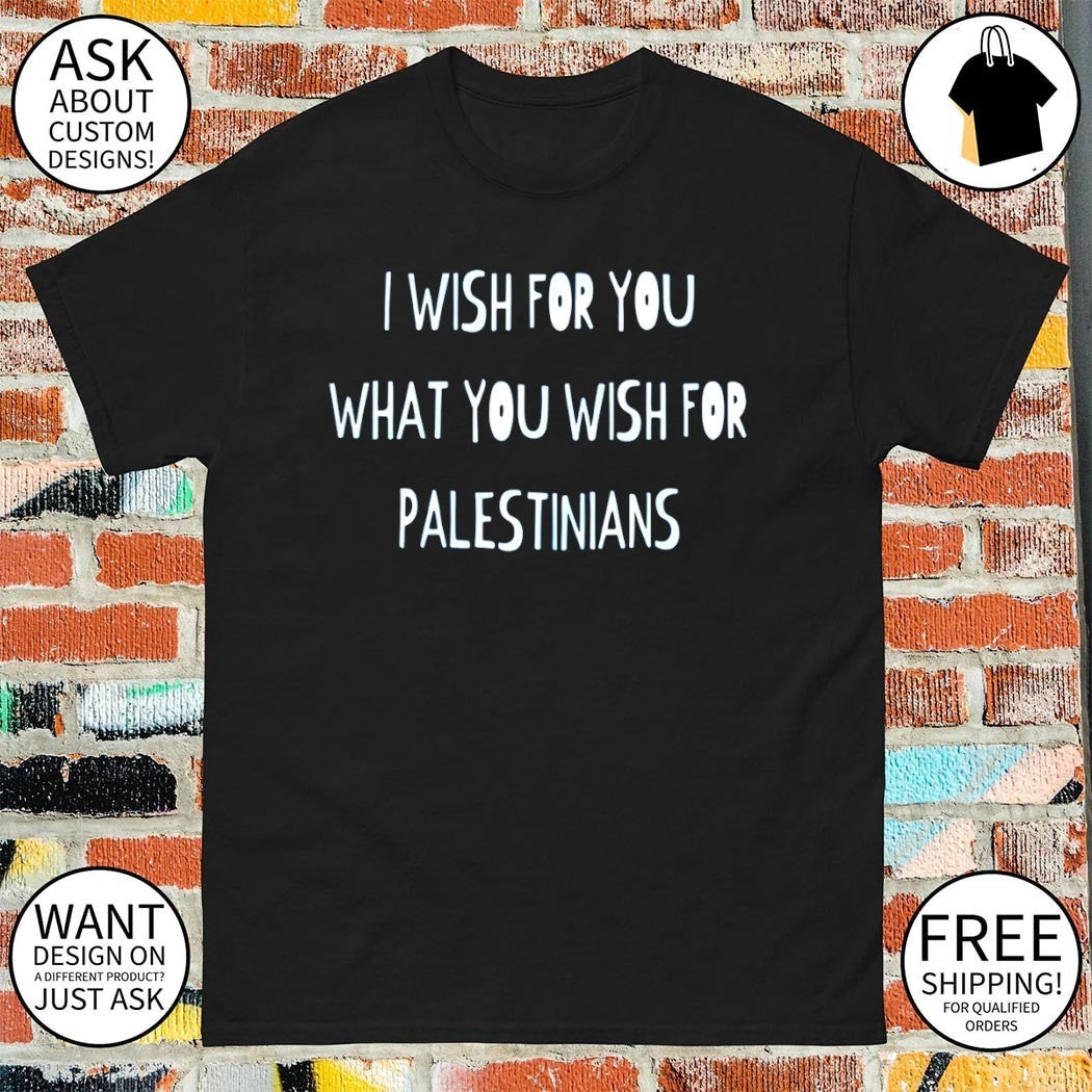 I wish for you what you wish for Palestinians shirt