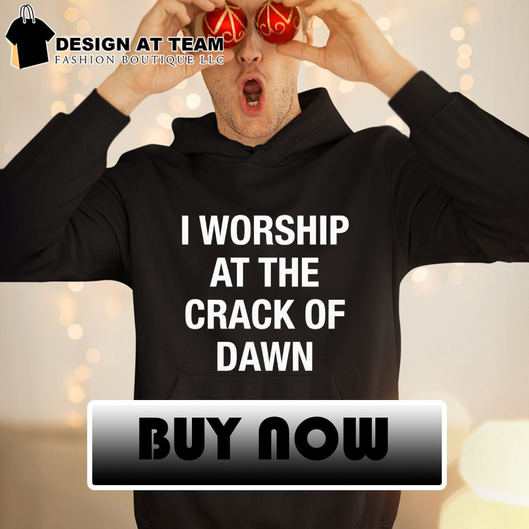 I worship at the crack of dawn shirt
