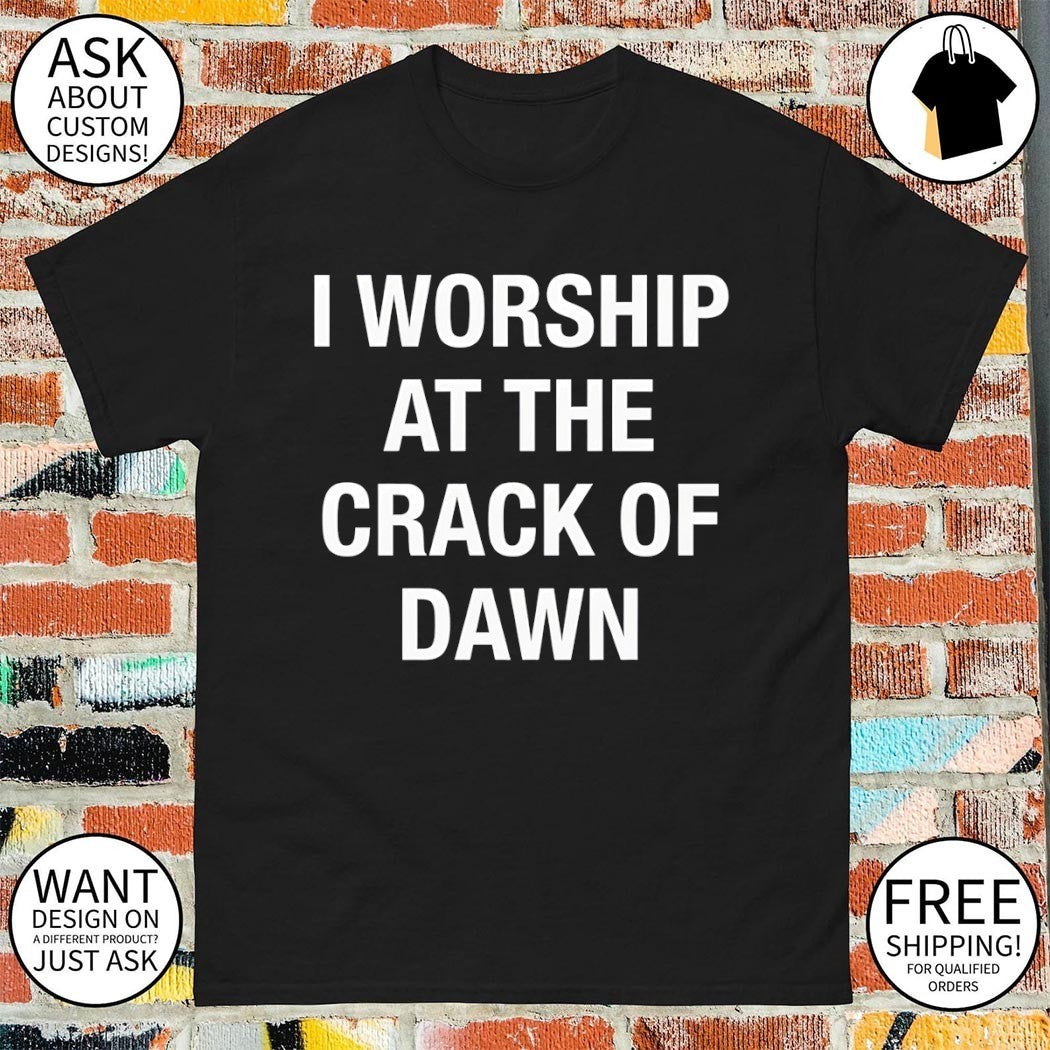 I worship at the crack of dawn shirt