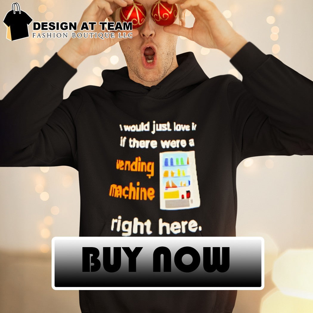 I would just love it if there were a vending machine right here shirt