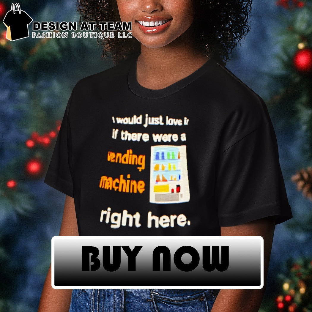 I would just love it if there were a vending machine right here shirt