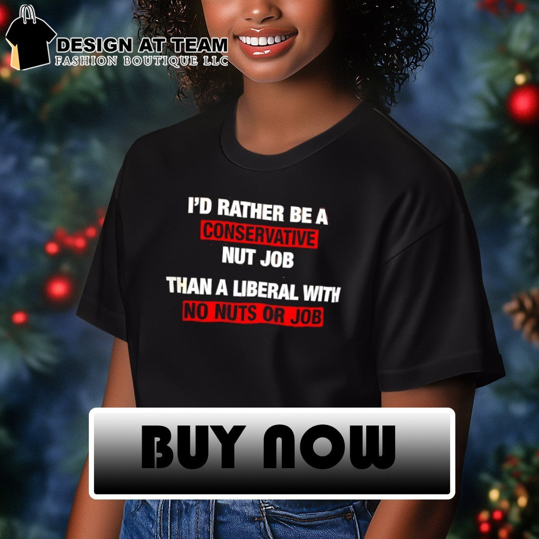 I’d rather be a conservative nut job than a liberal with no nuts or job shirt