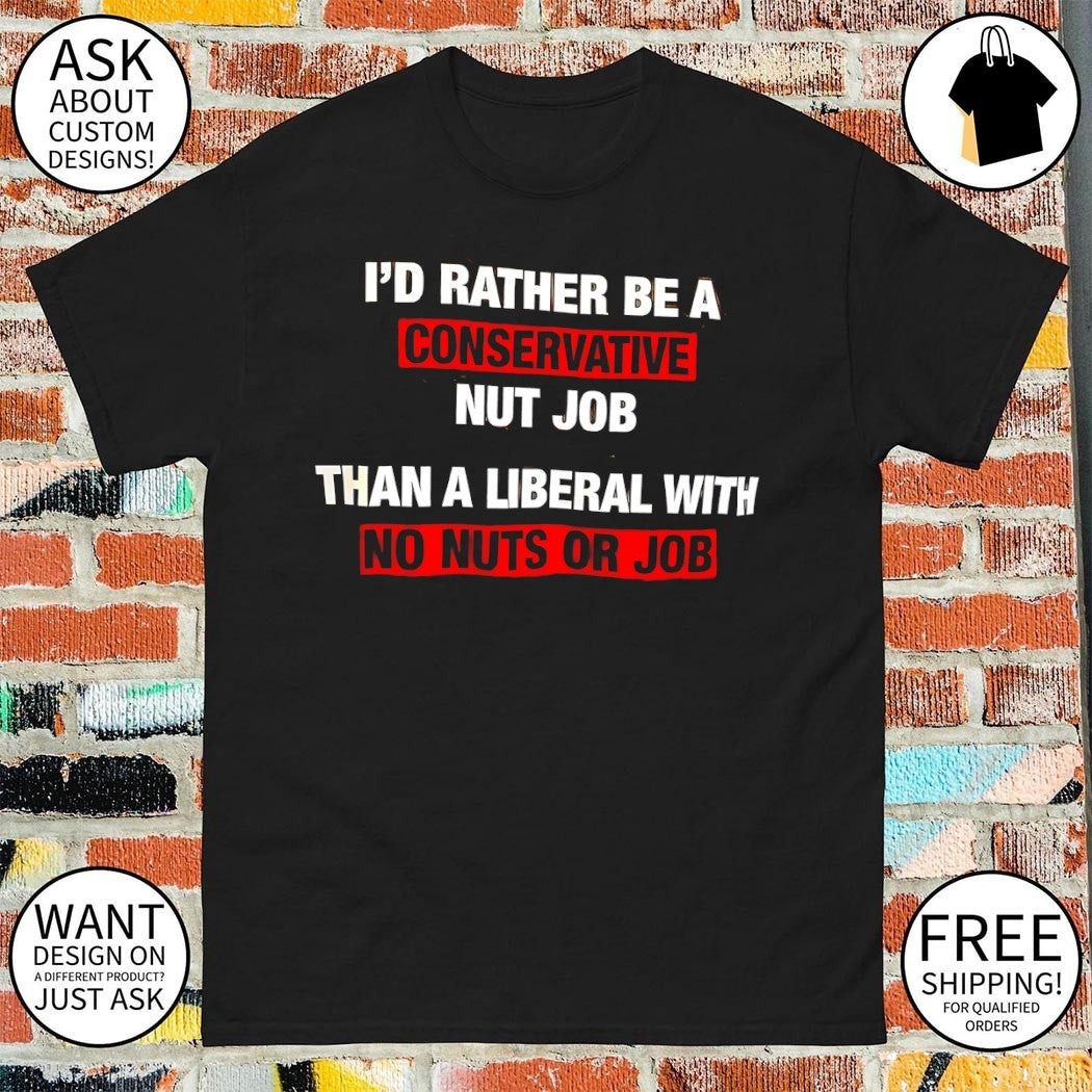 I’d rather be a conservative nut job than a liberal with no nuts or job shirt
