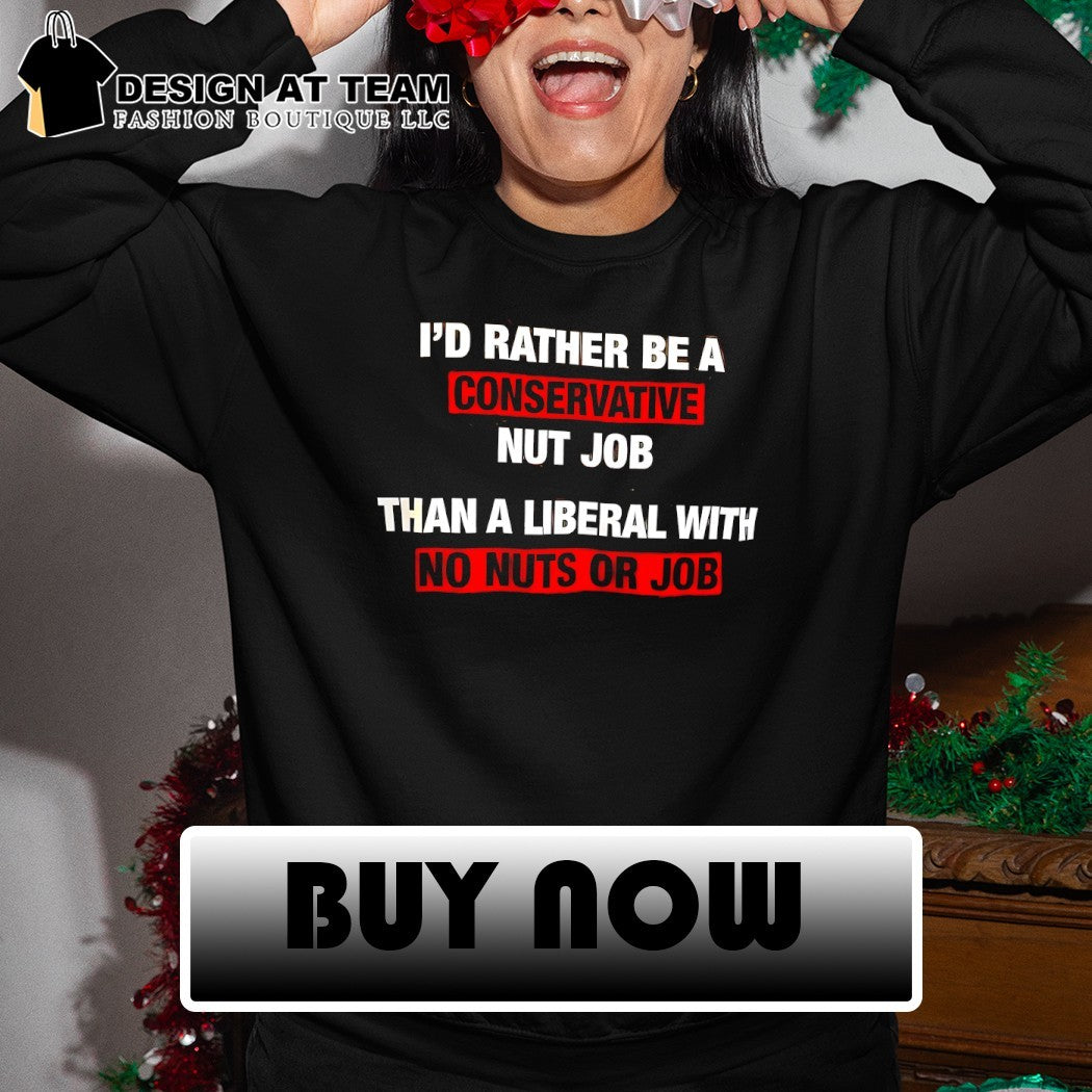 I’d rather be a conservative nut job than a liberal with no nuts or job shirt