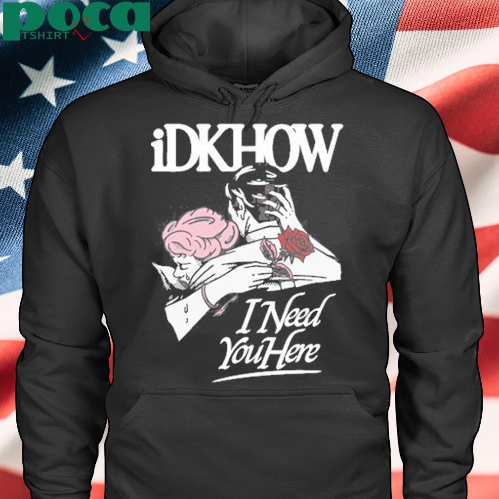 Idkhow I Need You Here Tee Shirt