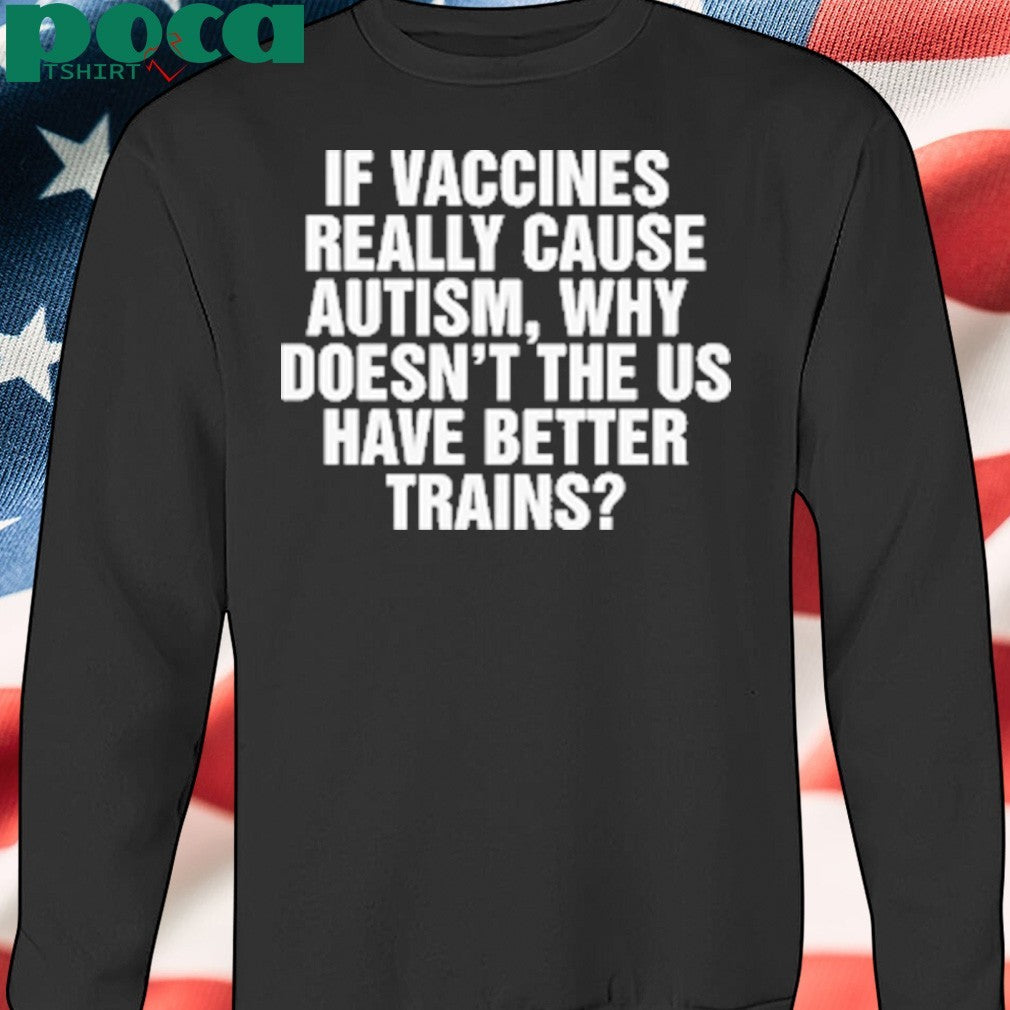 If Vaccines Really Cause Autism, Why Doesn’t The US Have Better Trains shirt