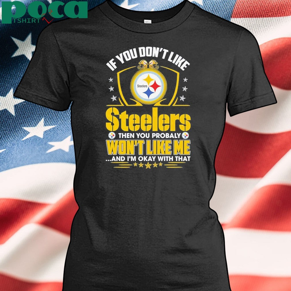 If You Don’t Like Steelers The You Probaly Won’t Like Me And I’m Okay With That Shirt