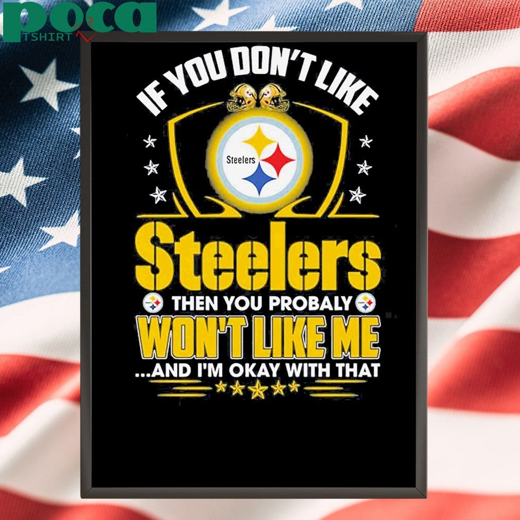 If You Don’t Like Steelers The You Probaly Won’t Like Me And I’m Okay With That Shirt
