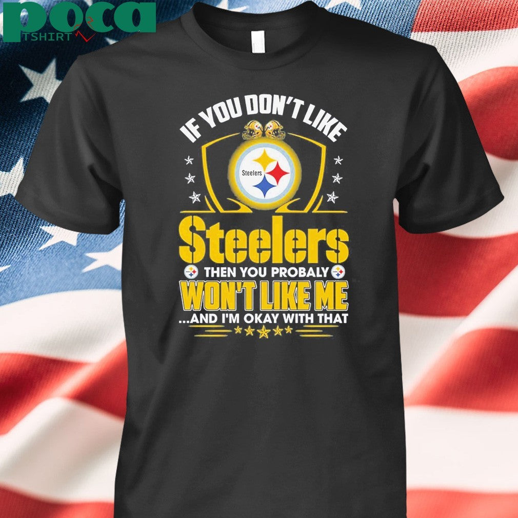 If You Don’t Like Steelers The You Probaly Won’t Like Me And I’m Okay With That Shirt