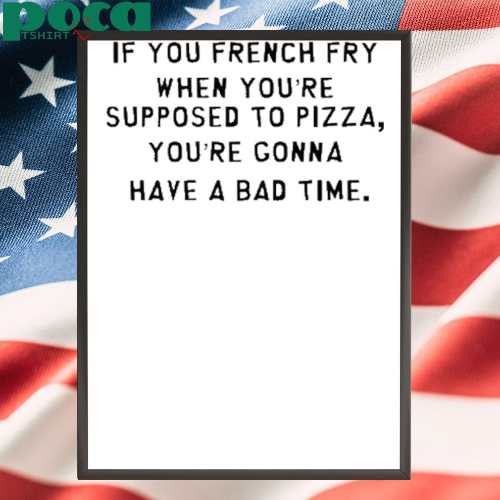 If You French Fry When You’re Supposed To Pizza You’re Gonna Have A Bad Time Shirt
