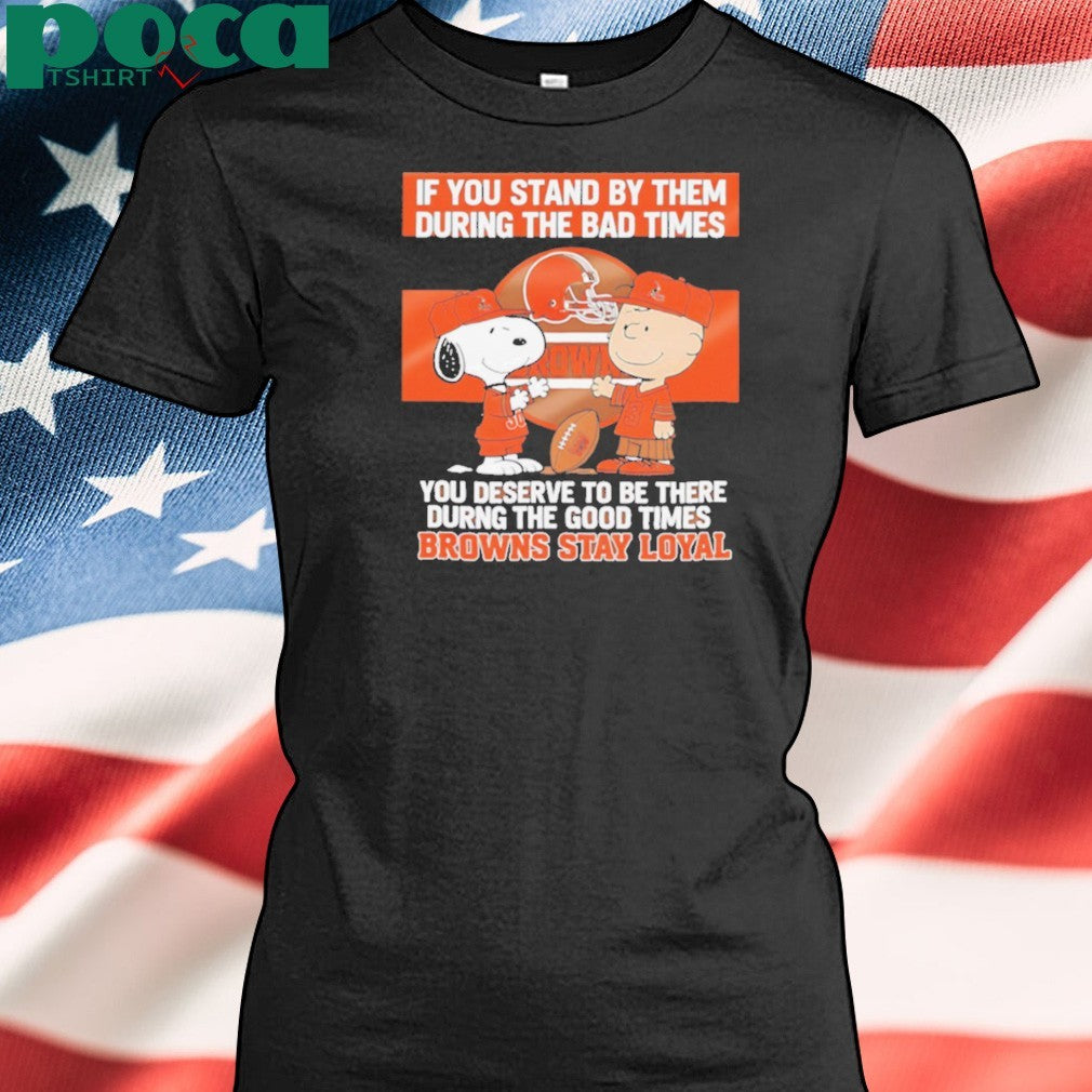 If You Stand By Them During The Bad Times You Deserve To Be There During The Good Times Browns Stay Loyal shirt