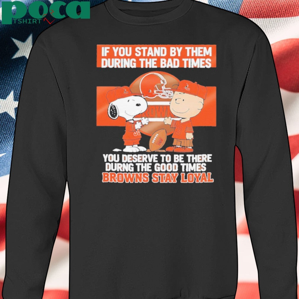 If You Stand By Them During The Bad Times You Deserve To Be There During The Good Times Browns Stay Loyal shirt
