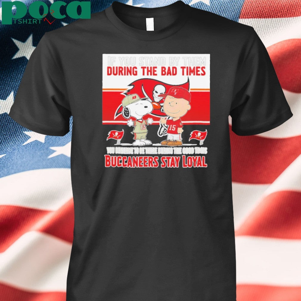 If You Stand By Them During The Bad Times You Deserve To Be There During The Good Times Buccaneers Stay Loyal shirt