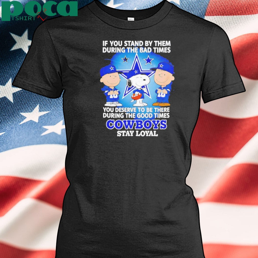 If You Stand By Them During The Bad Times You Deserve To Be There During The Good Times Cowboys Stay Loyal shirt