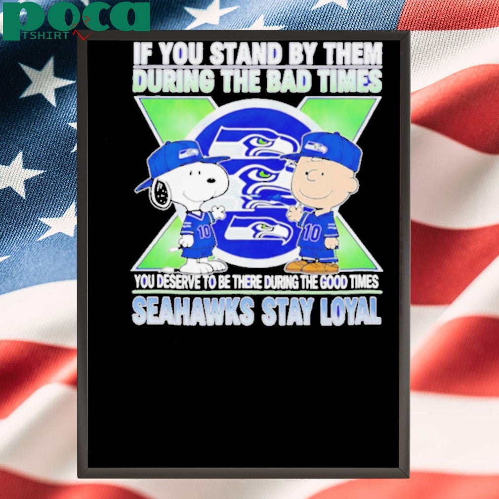 If You Stand By Them During The Bad Times You Deserve To Be There During The Good Times Seahawks Stay Loyal shirt