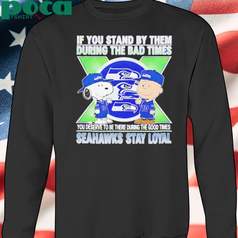 If You Stand By Them During The Bad Times You Deserve To Be There During The Good Times Seahawks Stay Loyal shirt