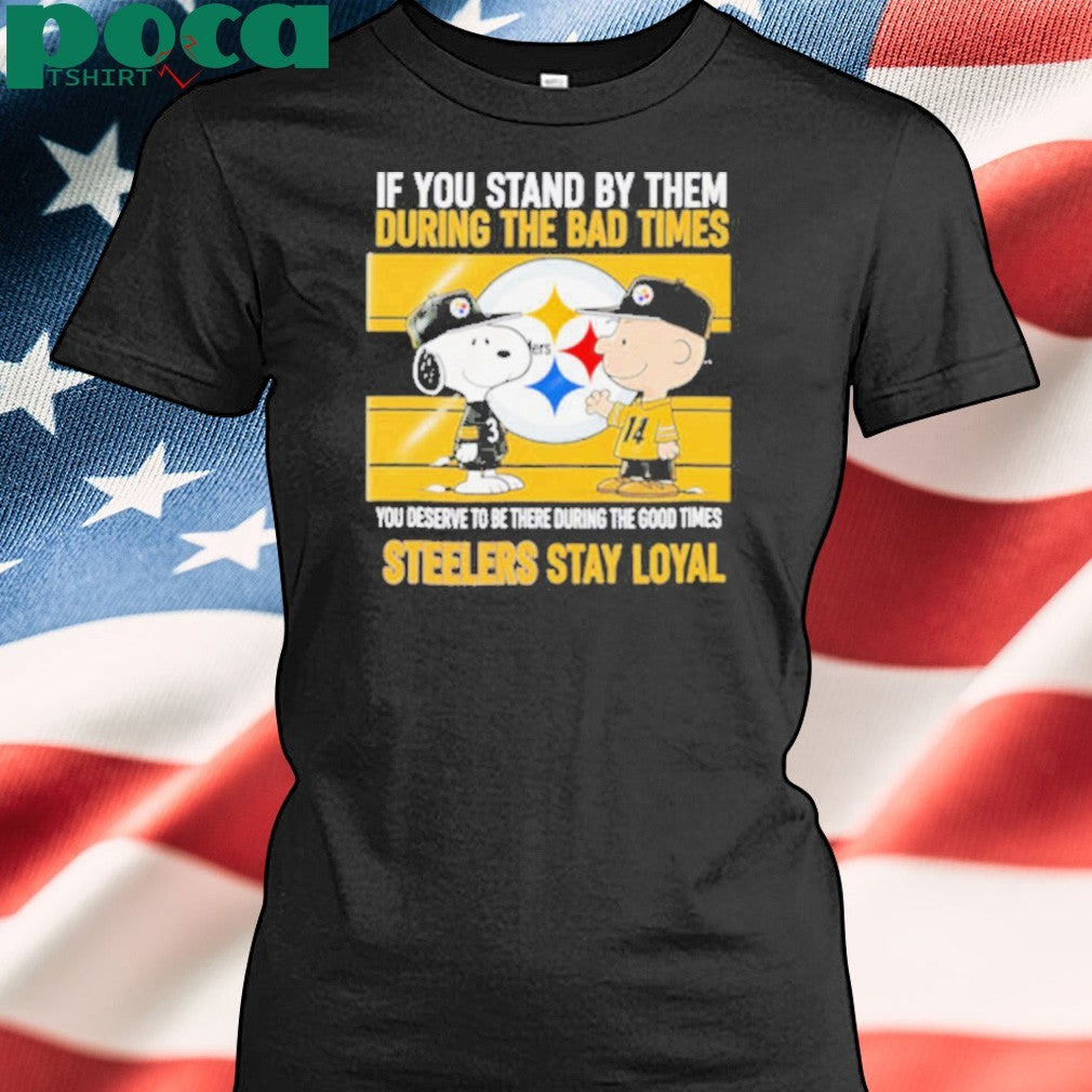If You Stand By Them During The Bad Times You Deserve To Be There During The Good Times Steelers Stay Loyal shirt