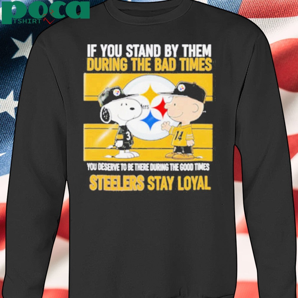 If You Stand By Them During The Bad Times You Deserve To Be There During The Good Times Steelers Stay Loyal shirt