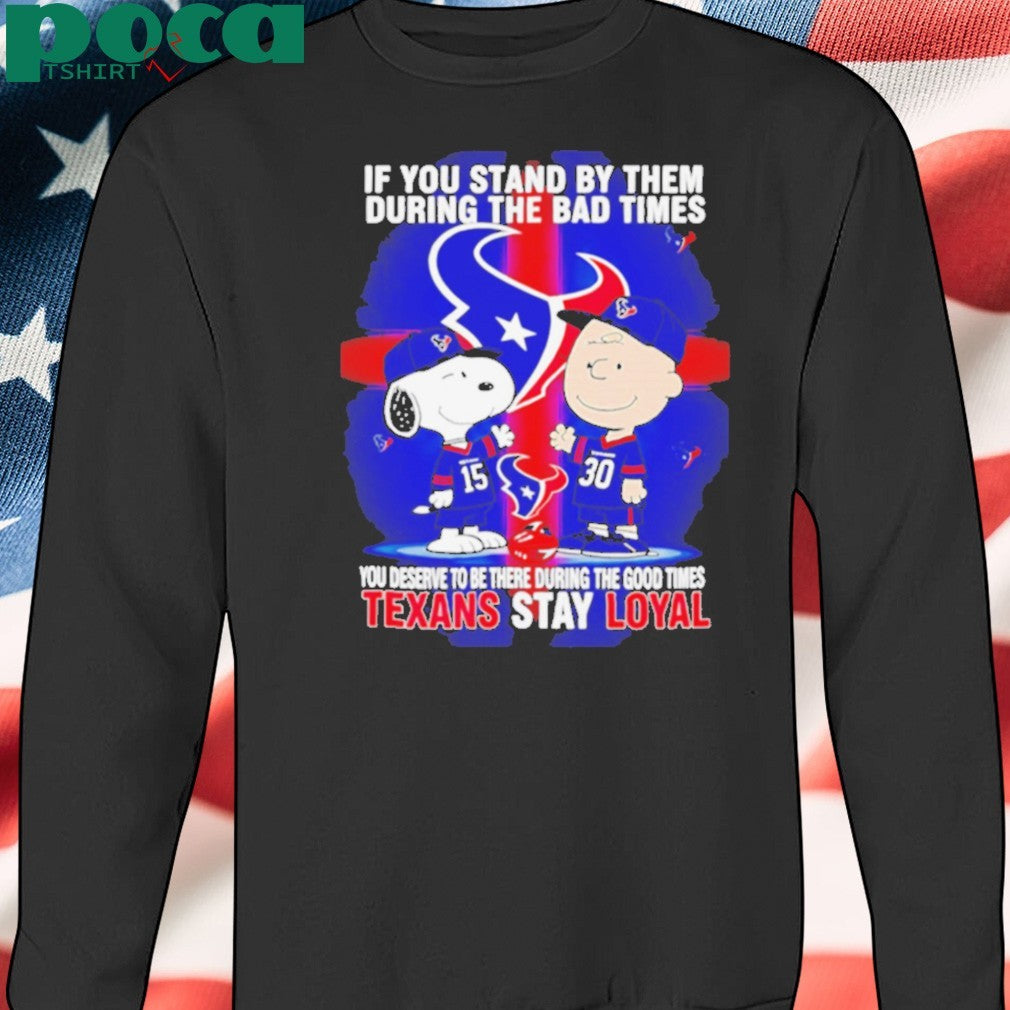 If You Stand By Them During The Bad Times You Deserve To Be There During The Good Times Texans Stay Loyal shirt