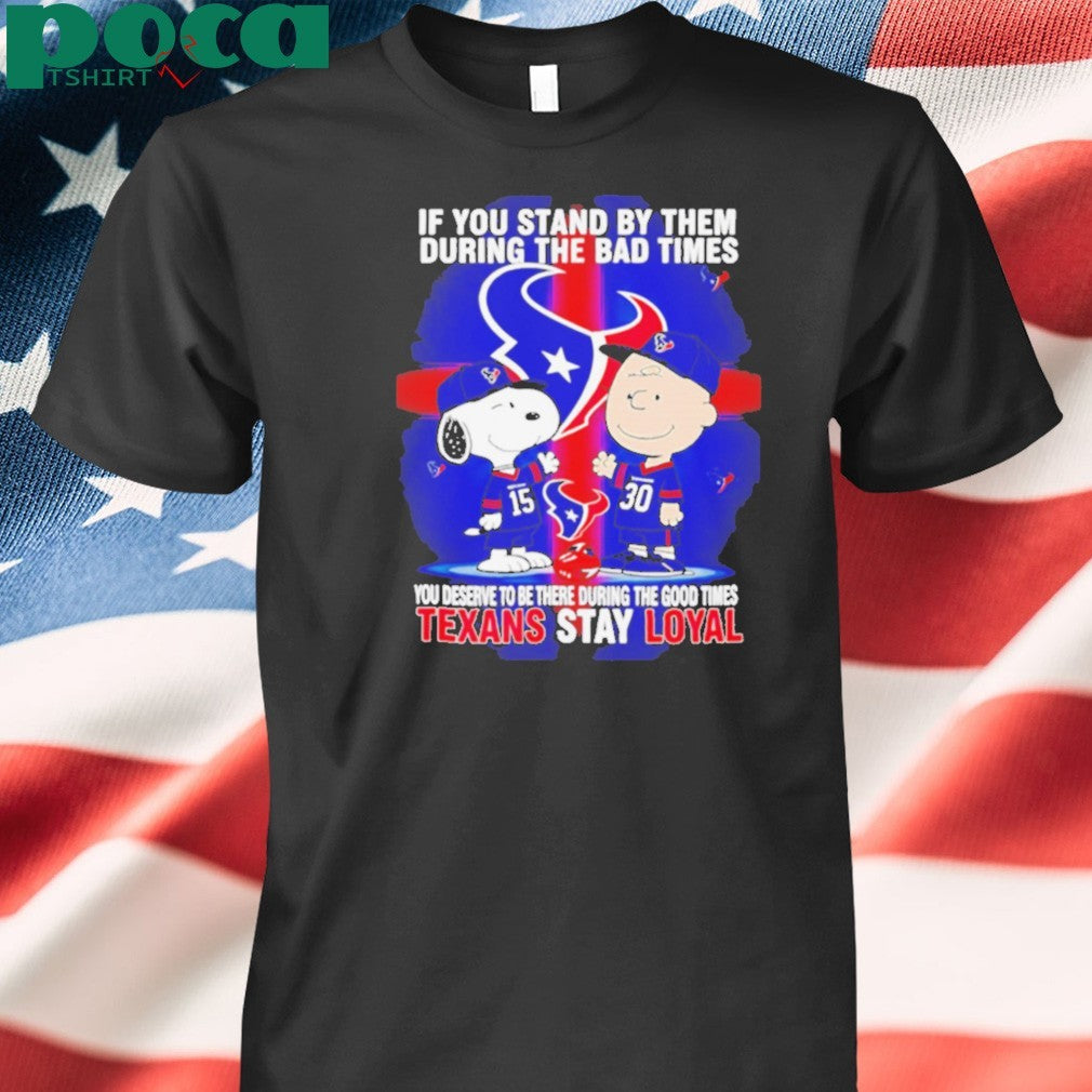 If You Stand By Them During The Bad Times You Deserve To Be There During The Good Times Texans Stay Loyal shirt