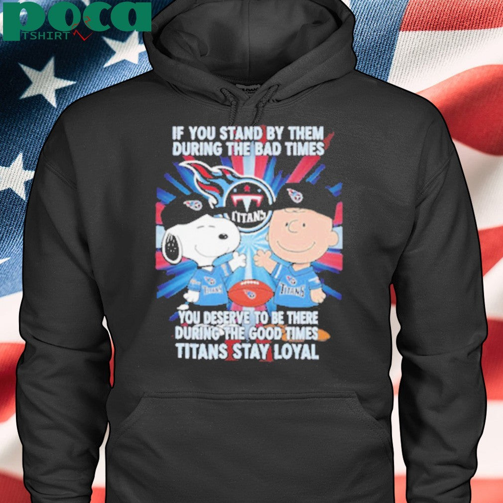If You Stand By Them During The Bad Times You Deserve To Be There During The Good Times Titans Stay Loyal shirt