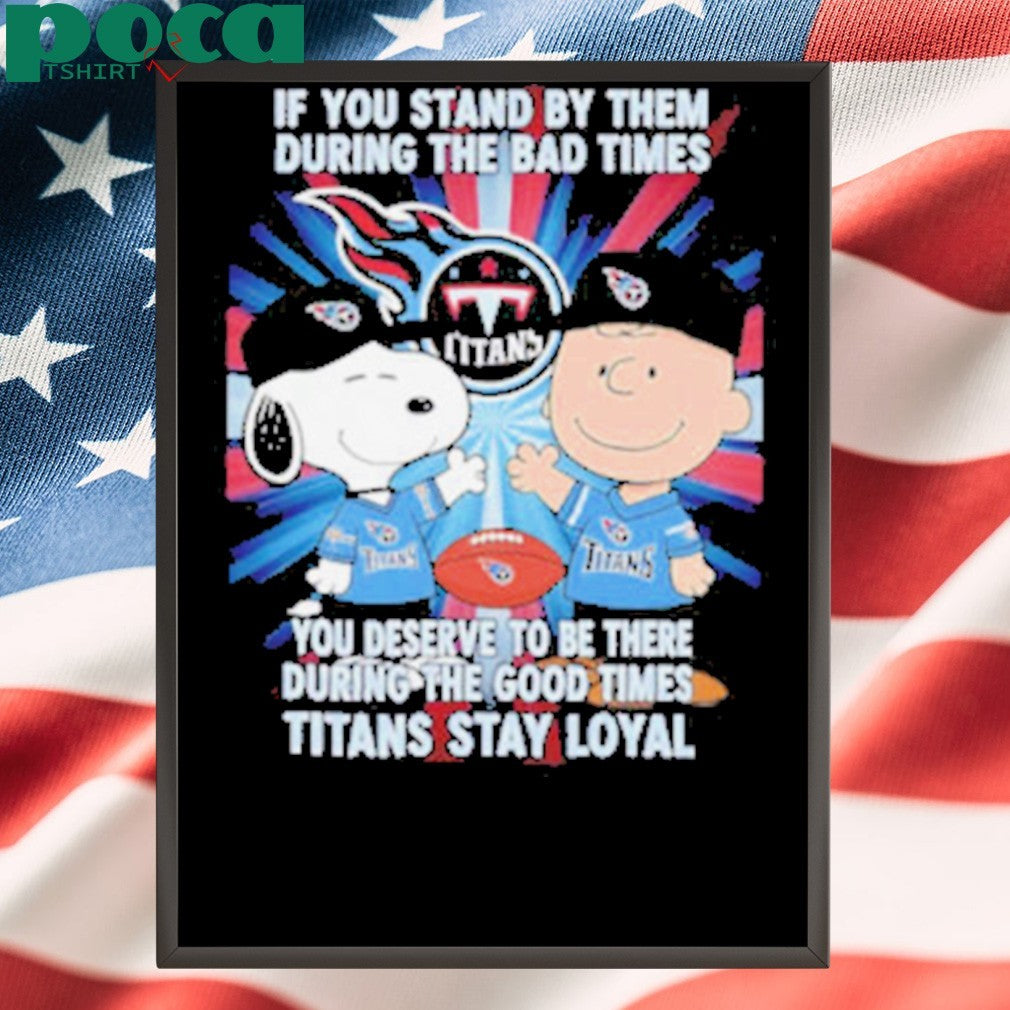If You Stand By Them During The Bad Times You Deserve To Be There During The Good Times Titans Stay Loyal shirt
