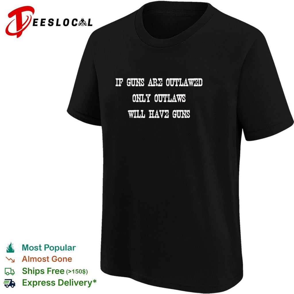 If guns are outlawed only outlaws will have guns shirt