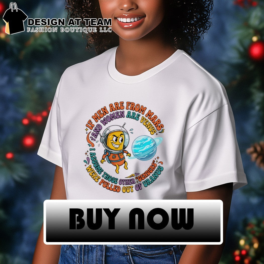 If men are from mars and assume those other genders were pulled out of uranus shirt