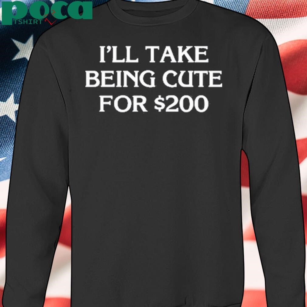 I’ll Take Being Cute For T-Shirt