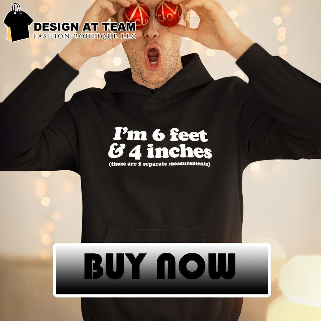 I’m 6 feet and 4 inches those are 2 separate measurements shirt