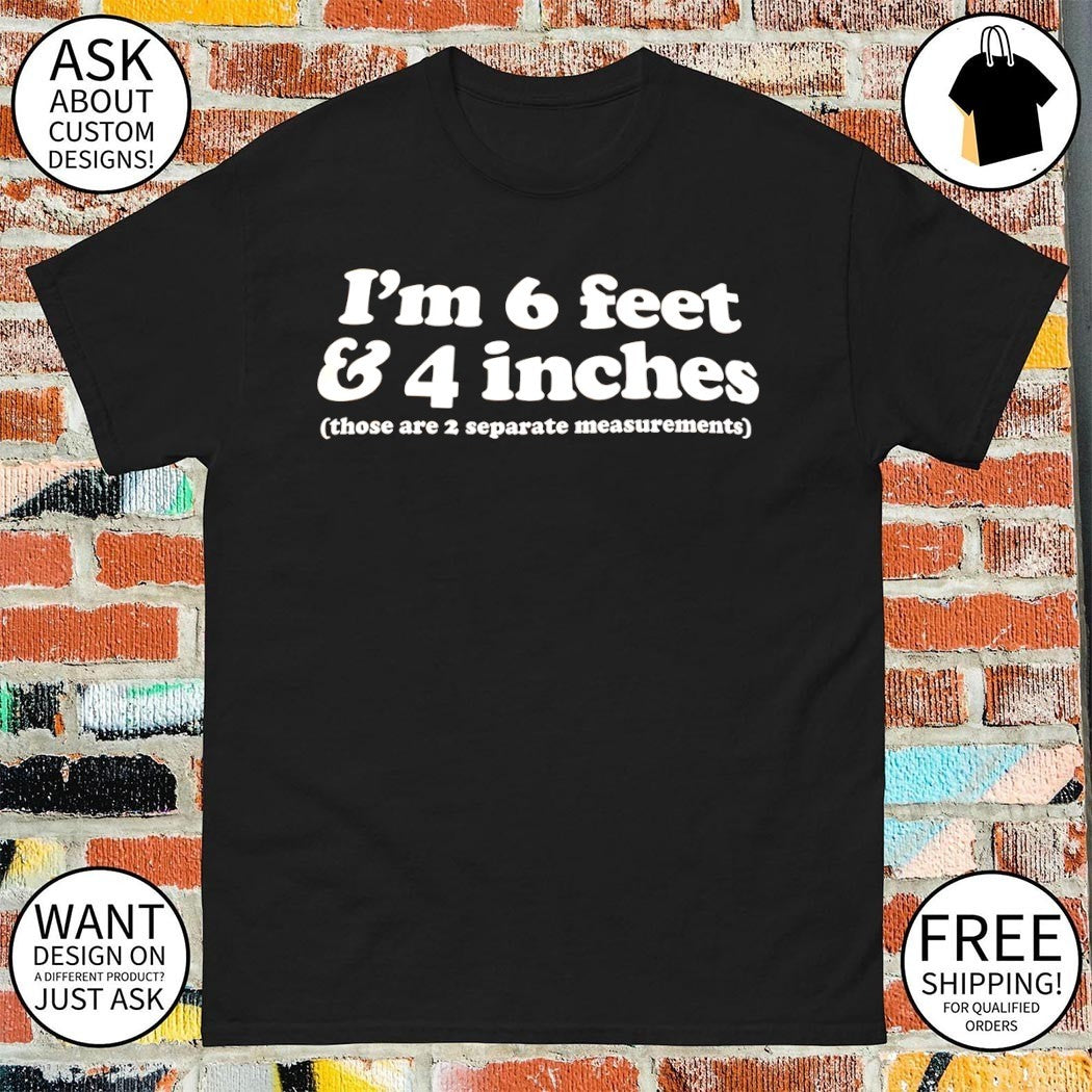 I’m 6 feet and 4 inches those are 2 separate measurements shirt