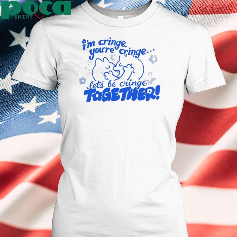 I’m Cringe You’re Cringe Let’s Be Cringe Together Shirt
