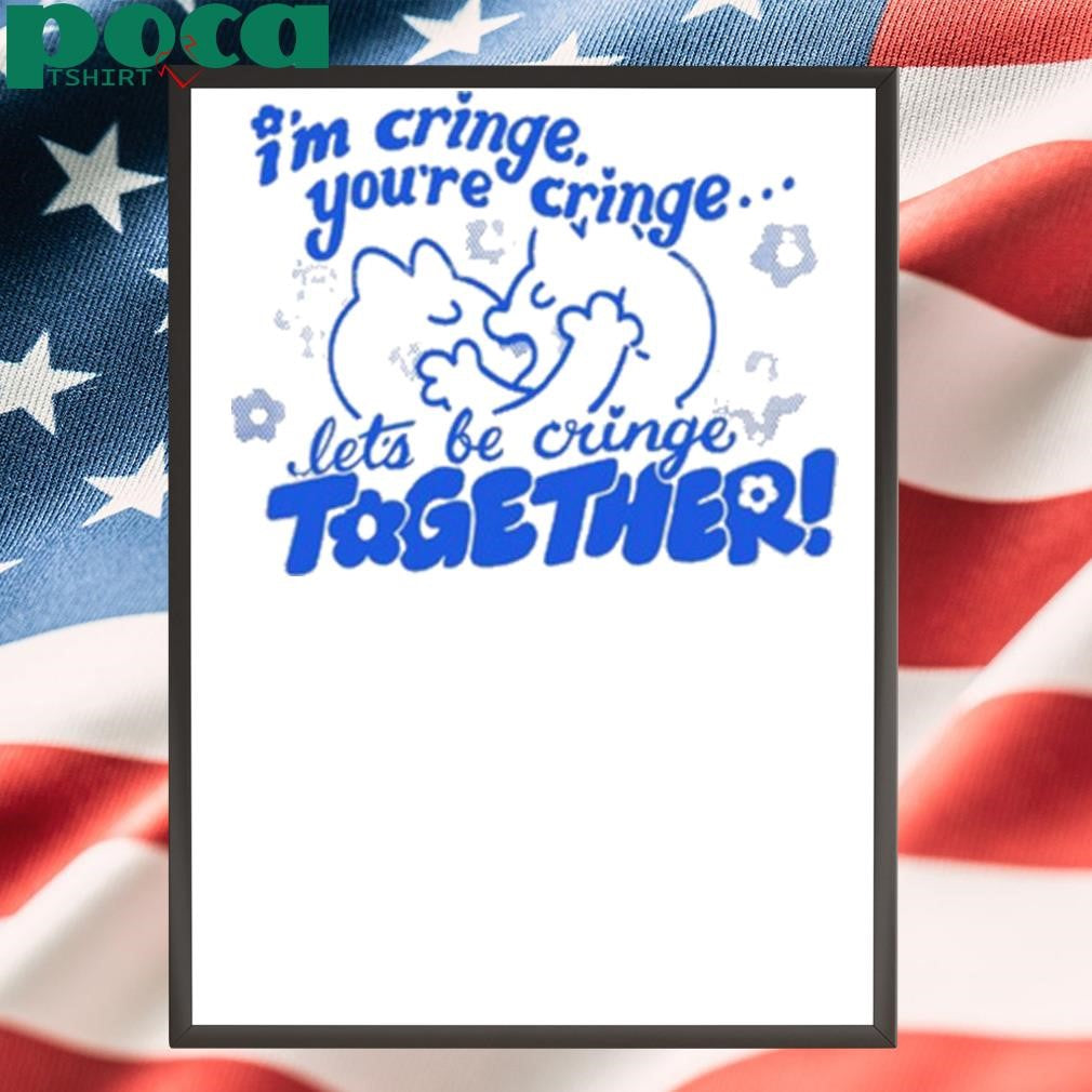 I’m Cringe You’re Cringe Let’s Be Cringe Together Shirt