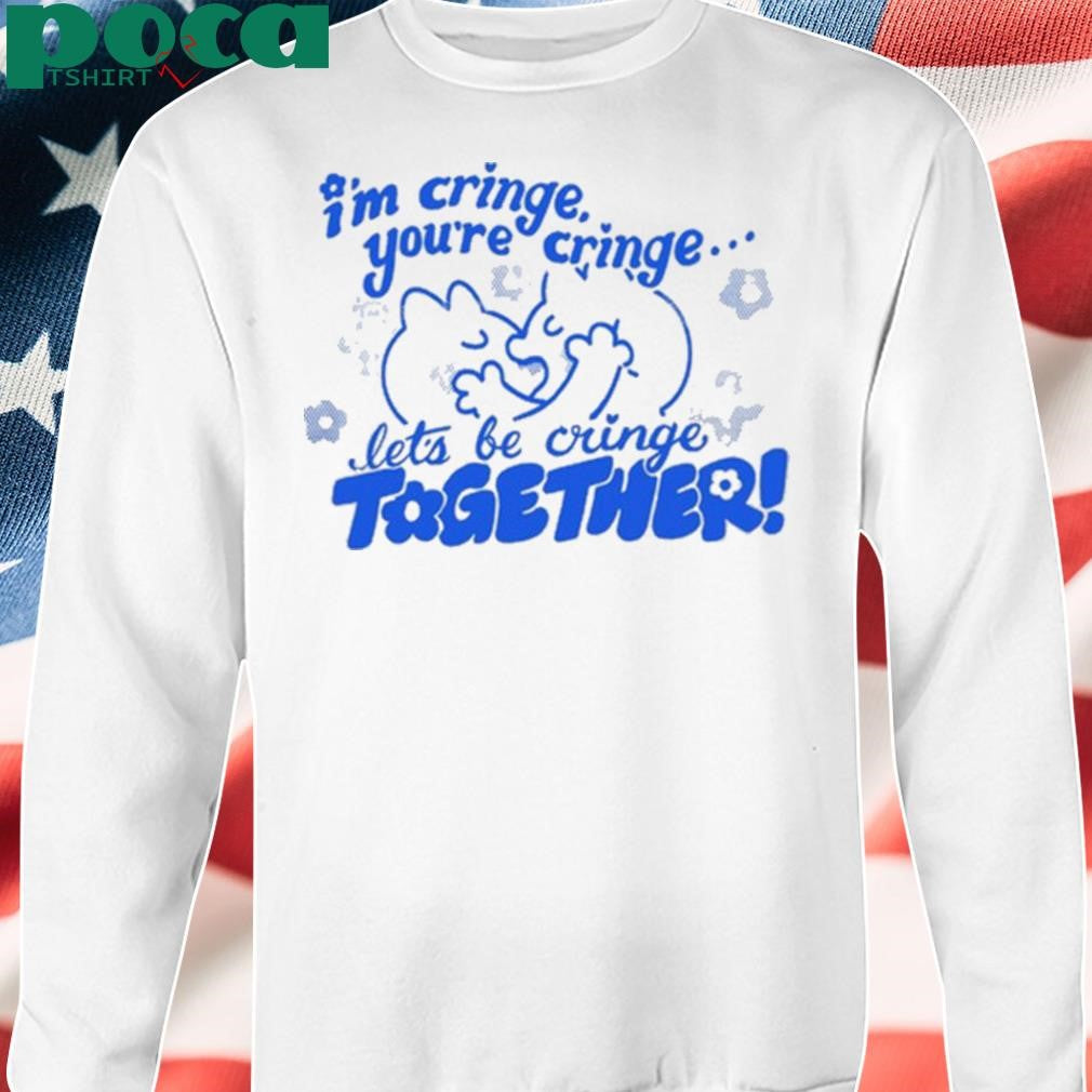 I’m Cringe You’re Cringe Let’s Be Cringe Together Shirt