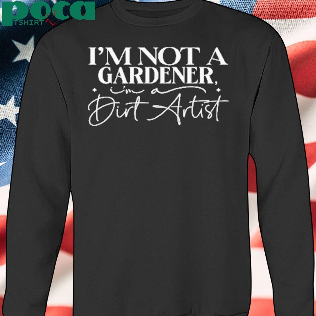 I’m Not A Gardener I’m A Dirt Artist shirt