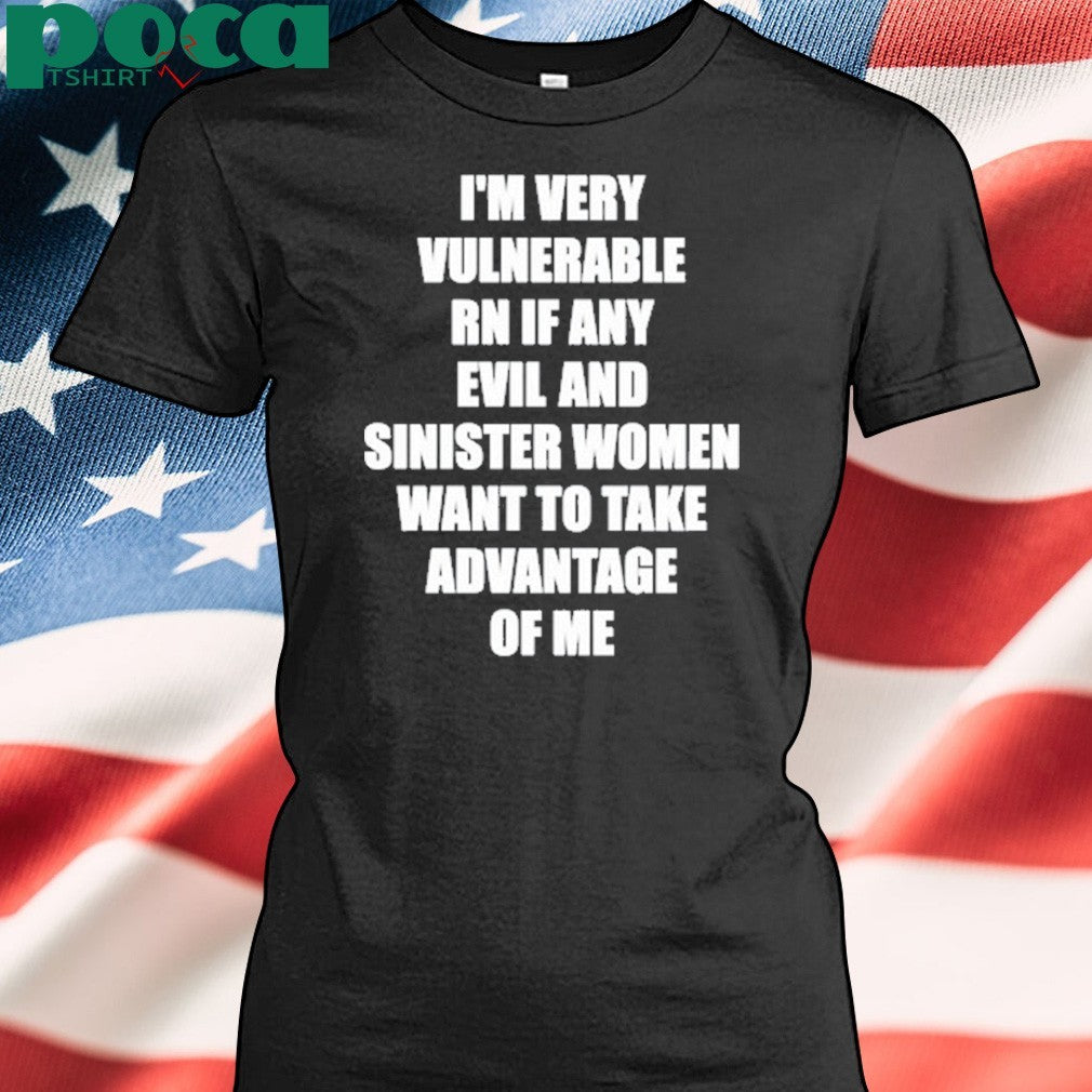 I’m Very Vulnerable Rn If Any Evil And Sinister Women Want To Take Advantage Of Me Shirt