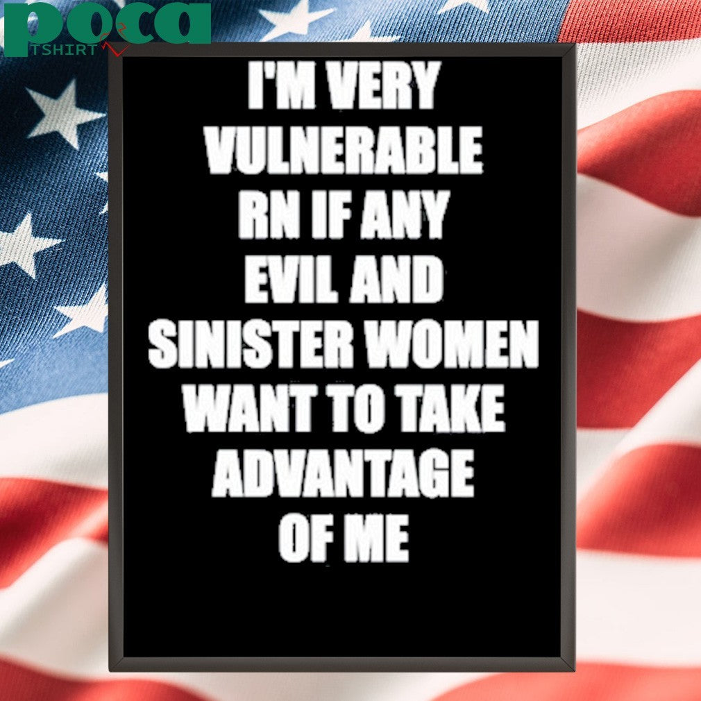 I’m Very Vulnerable Rn If Any Evil And Sinister Women Want To Take Advantage Of Me Shirt