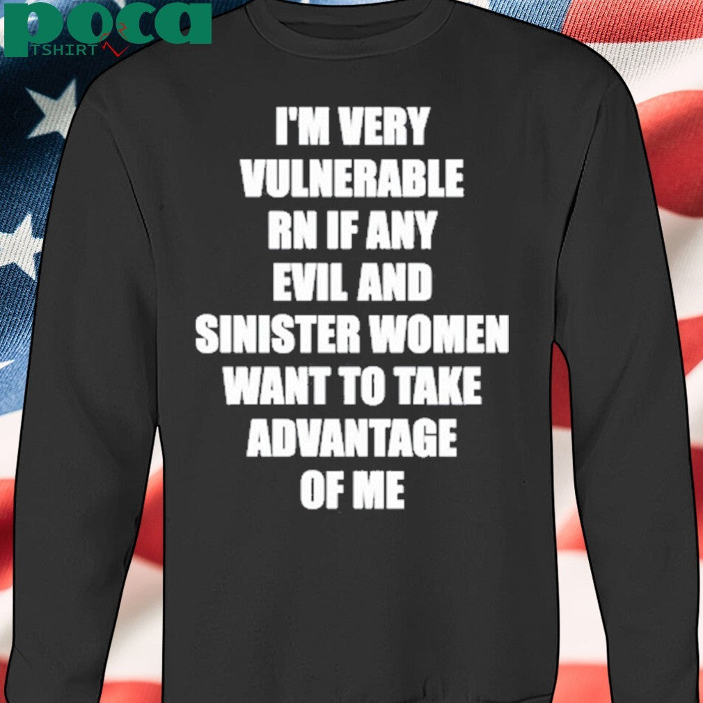 I’m Very Vulnerable Rn If Any Evil And Sinister Women Want To Take Advantage Of Me Shirt