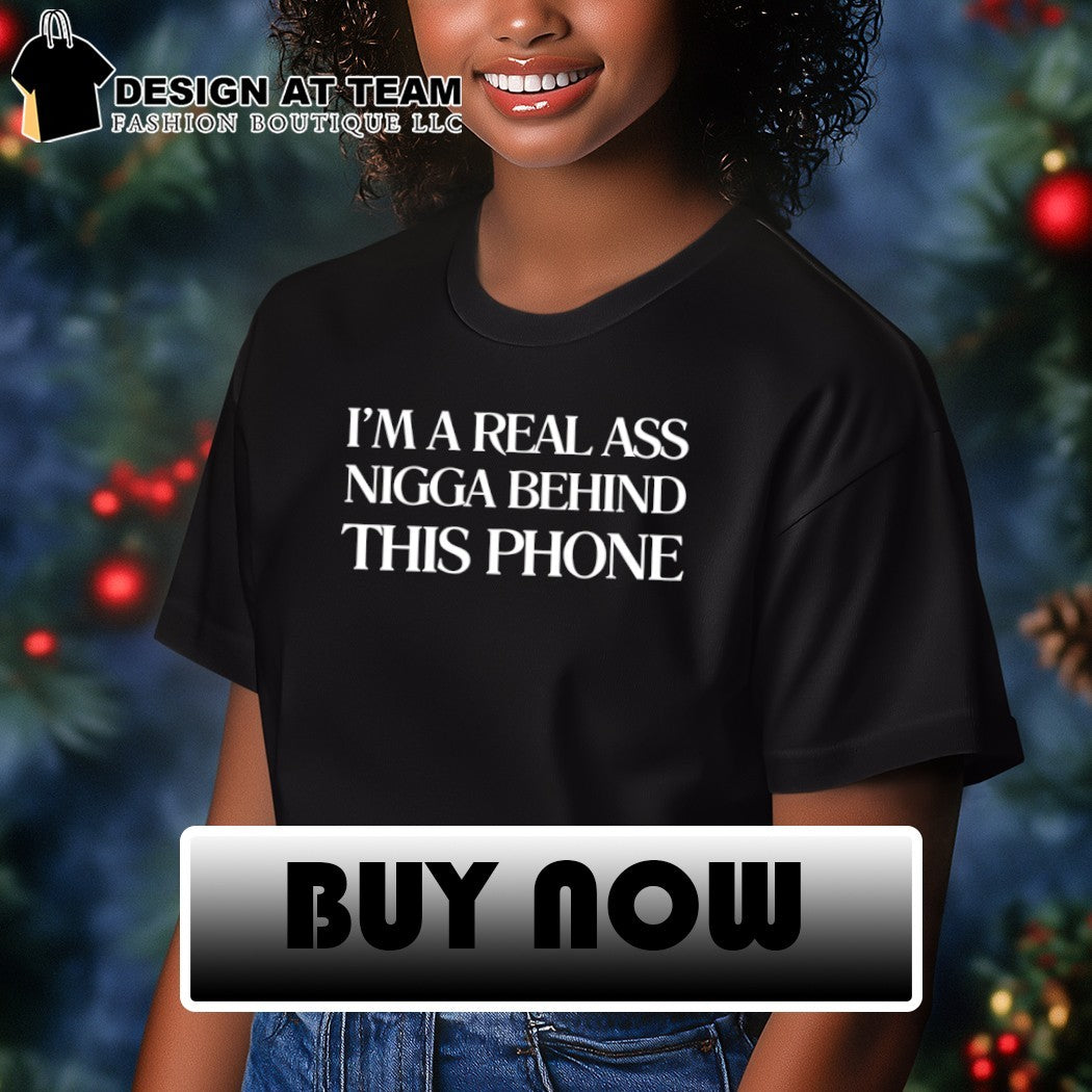 I’m a real ass nigga behind this phone shirt