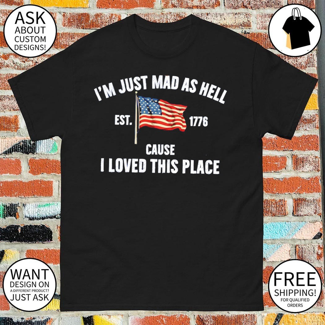 I’m just mad as hell est 1776 cause I loved this place American flag shirt