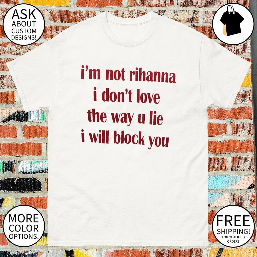 I’m not rihanna I don’t love the way u lie I will block you shirt