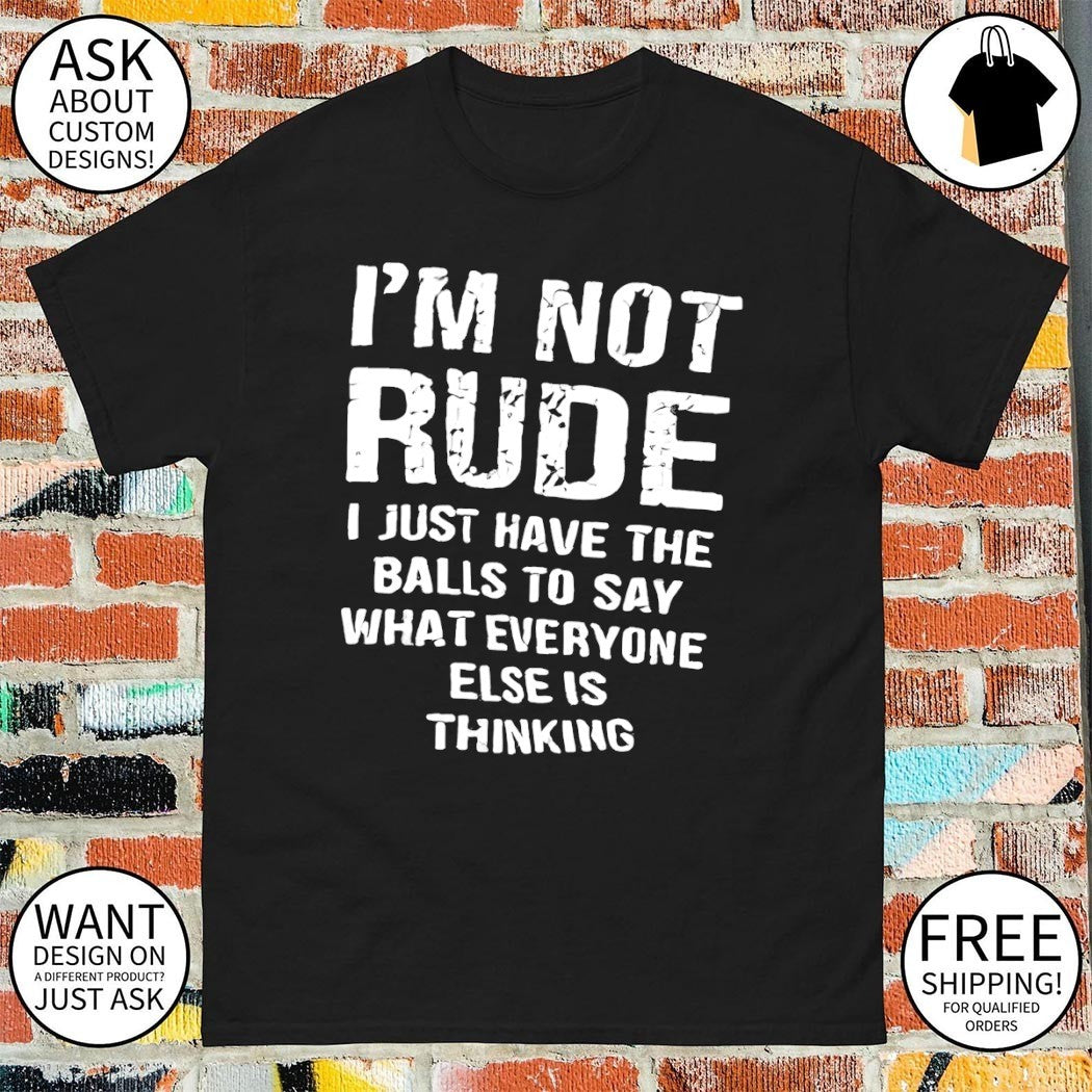 I’m not rude I just have the balls to say what everyone else is thinking shirt