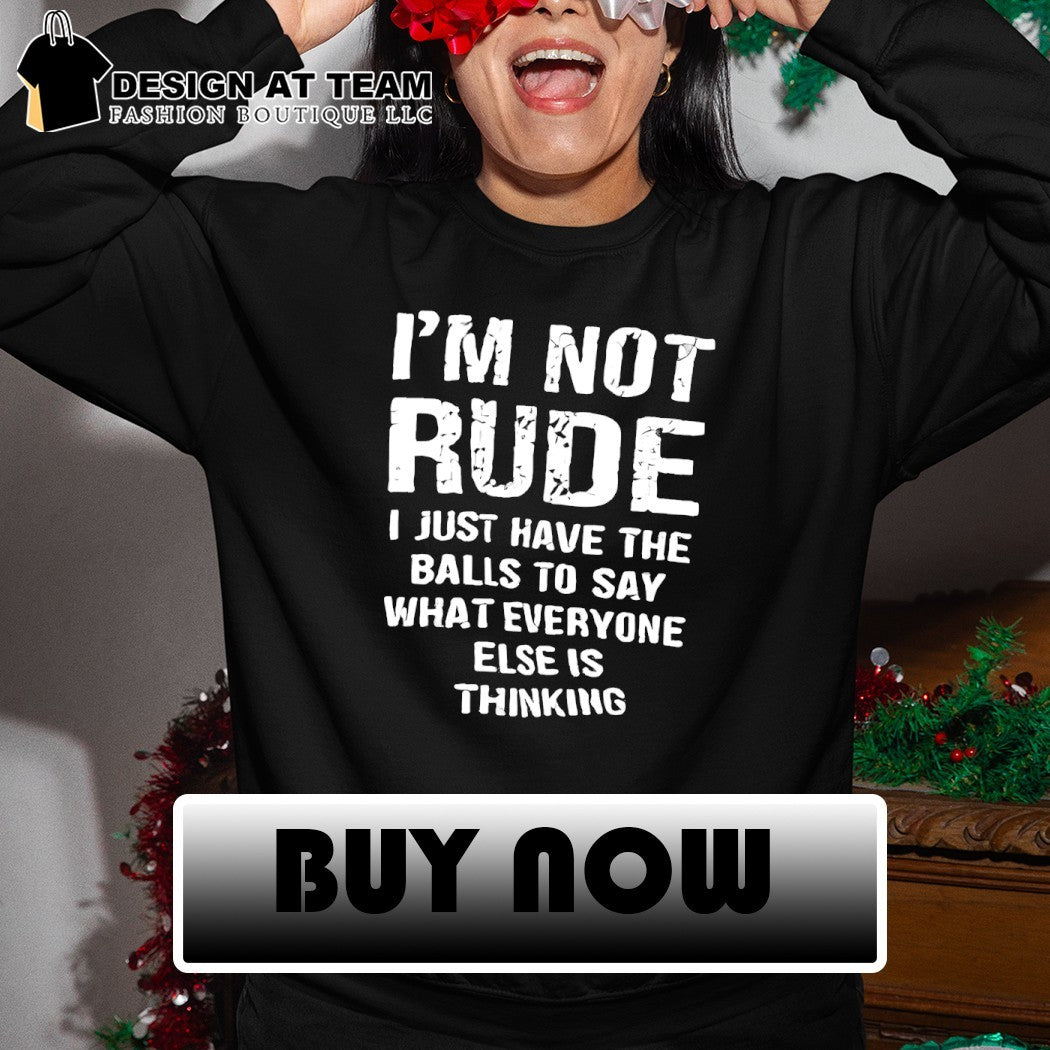 I’m not rude I just have the balls to say what everyone else is thinking shirt