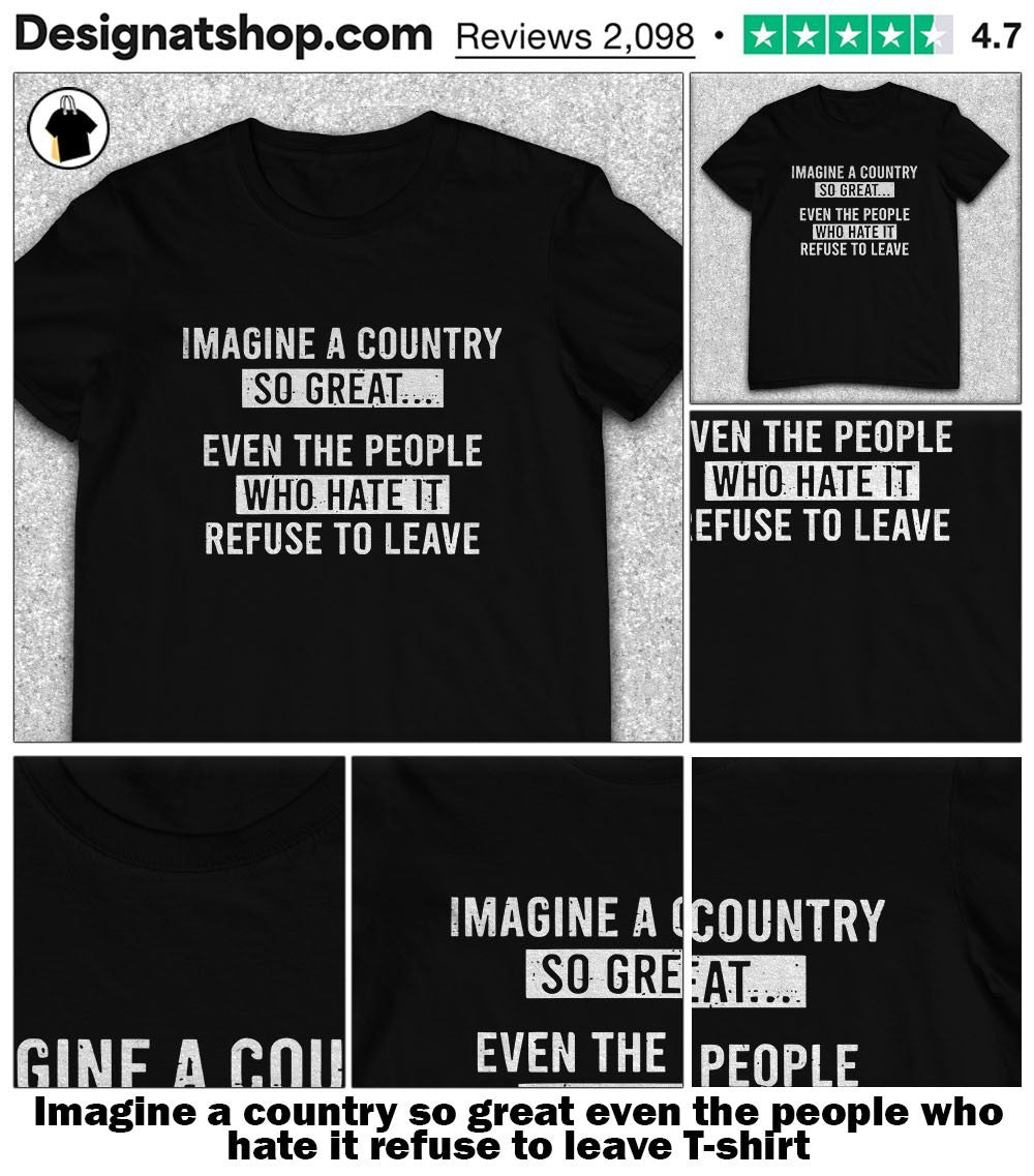 Imagine a country so great even the people who hate it refuse to leave shirt