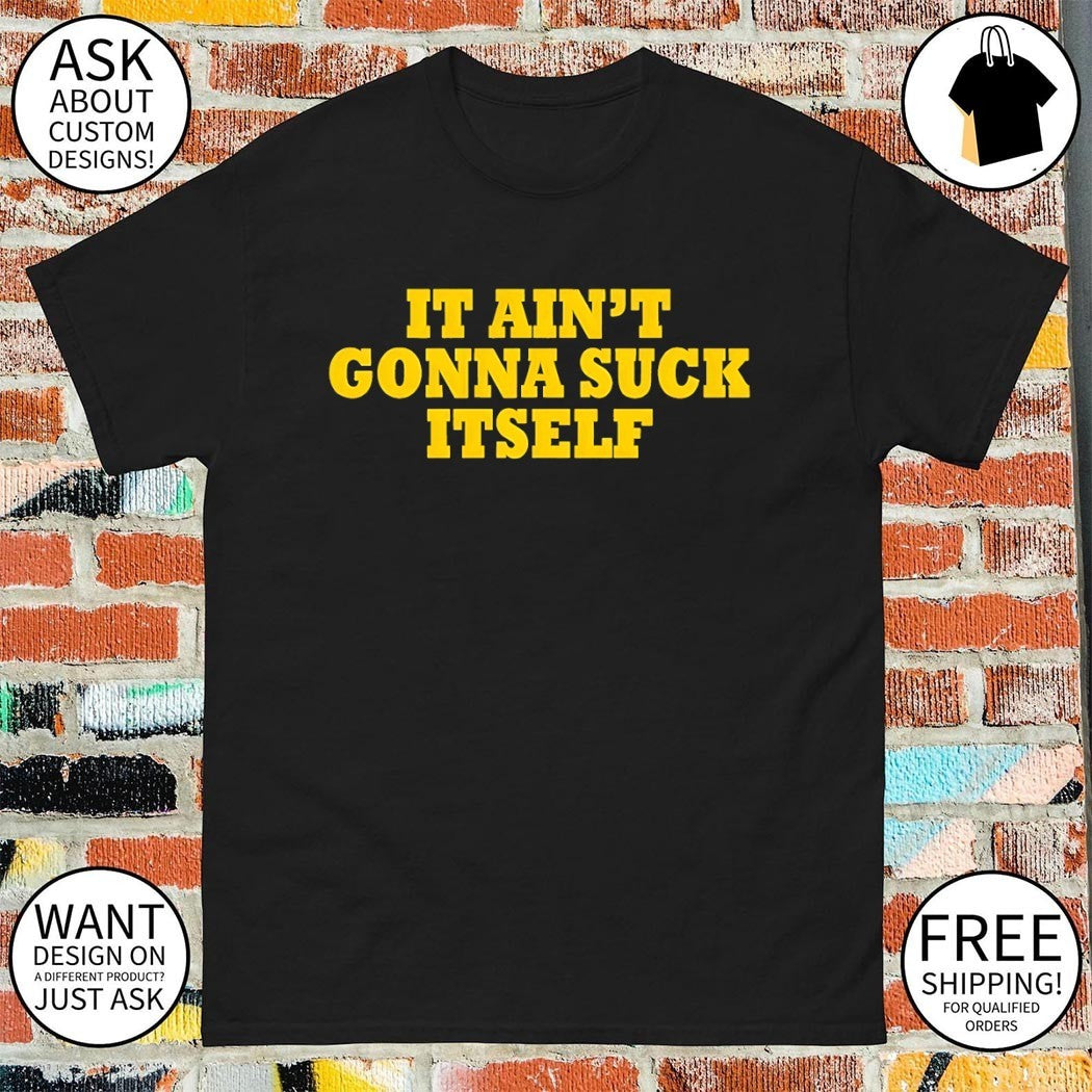 It ain’t gonna suck itself shirt