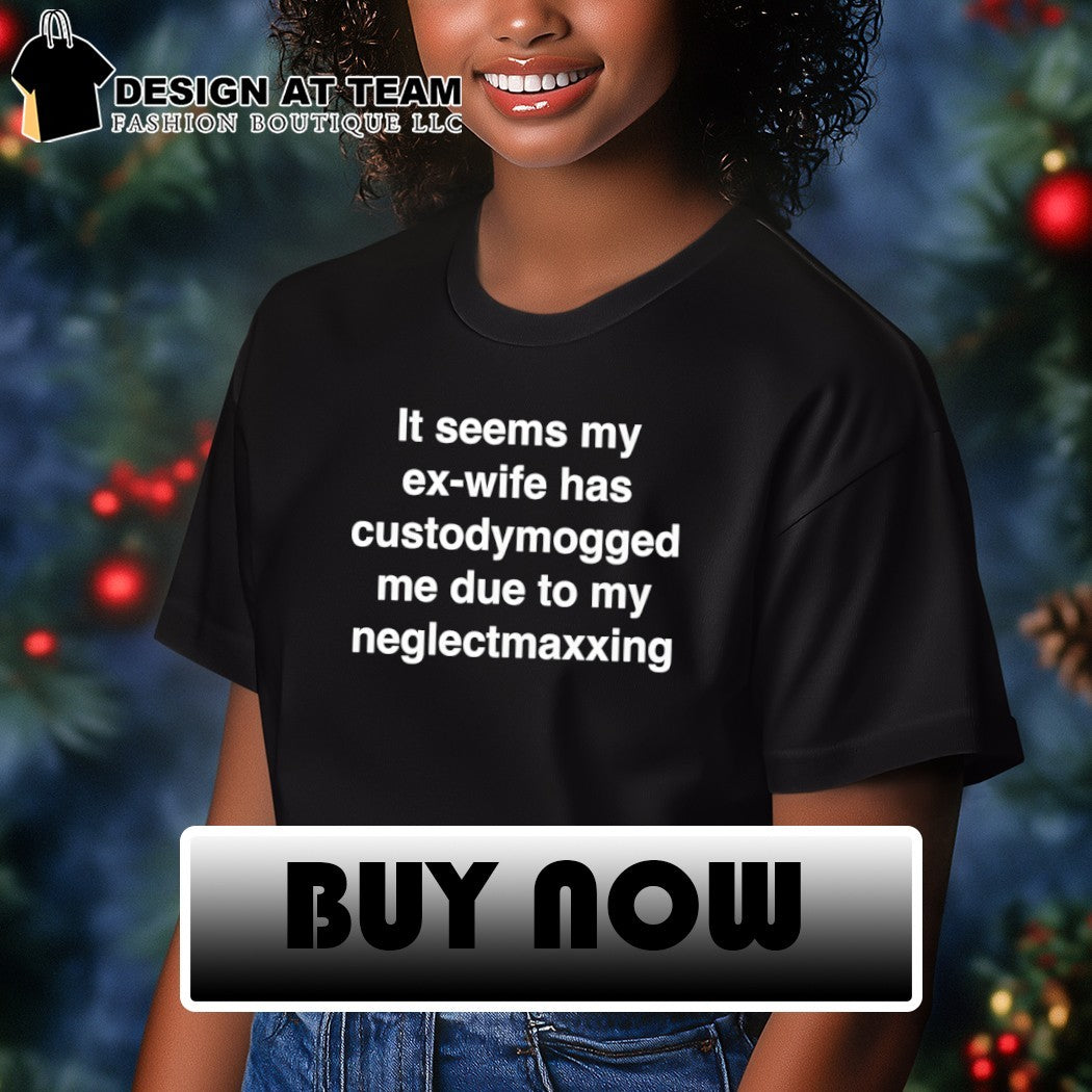 It seems my ex-wife has custody mogged me due to my neglect maxxing shirt