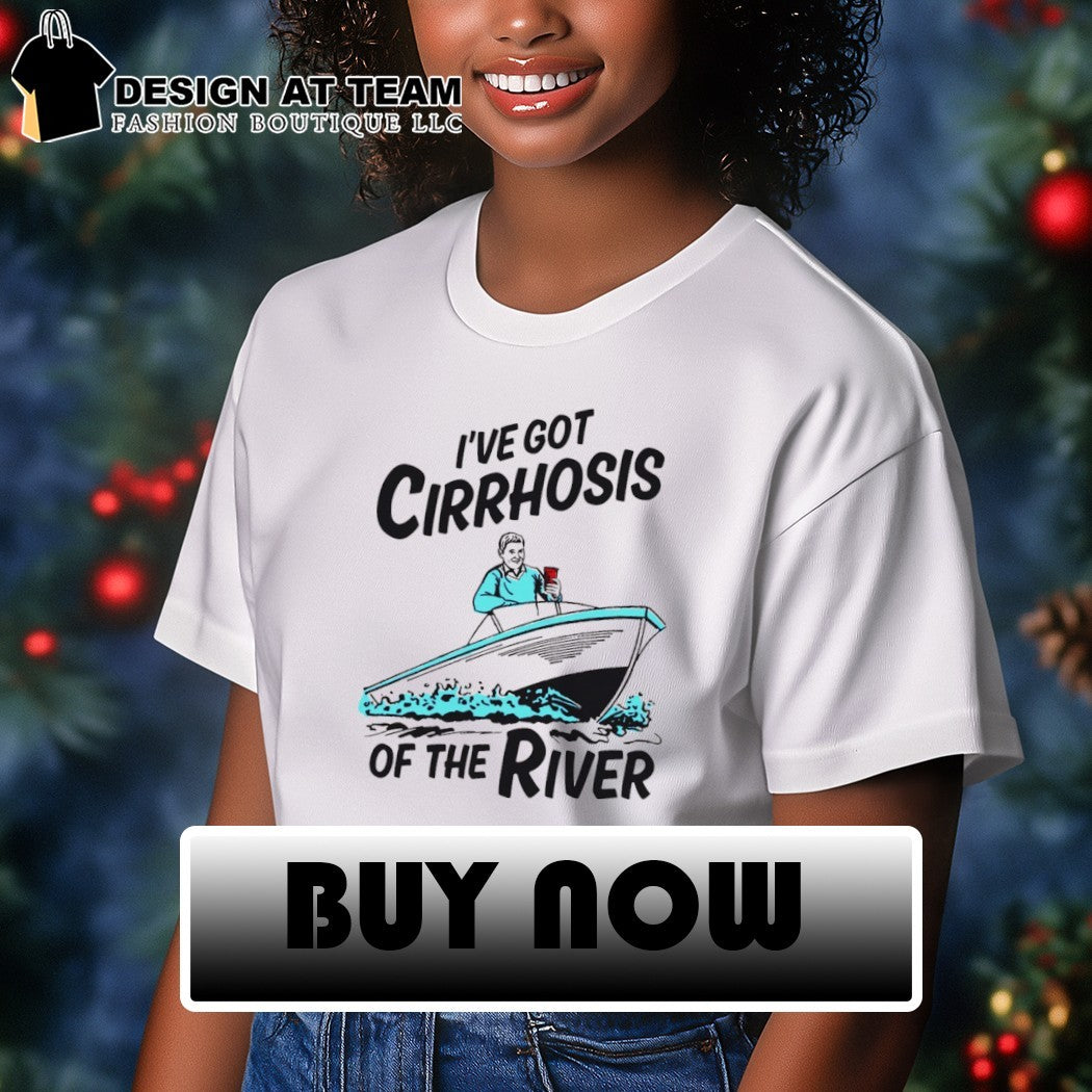 I’ve Got Cirrhosis Of The River shirt